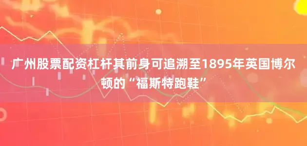 广州股票配资杠杆其前身可追溯至1895年英国博尔顿的“福斯特跑鞋”