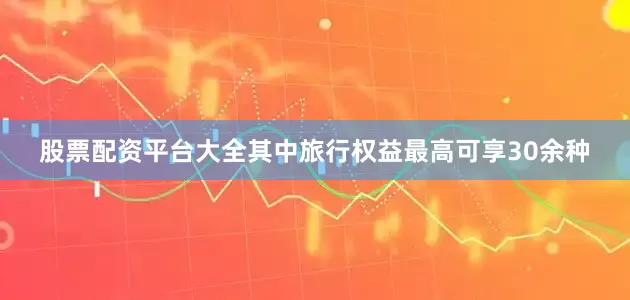 股票配资平台大全其中旅行权益最高可享30余种