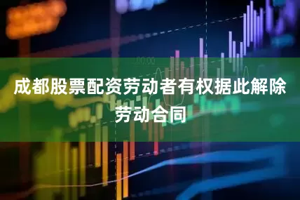 成都股票配资劳动者有权据此解除劳动合同