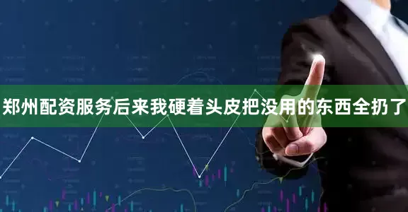 郑州配资服务后来我硬着头皮把没用的东西全扔了