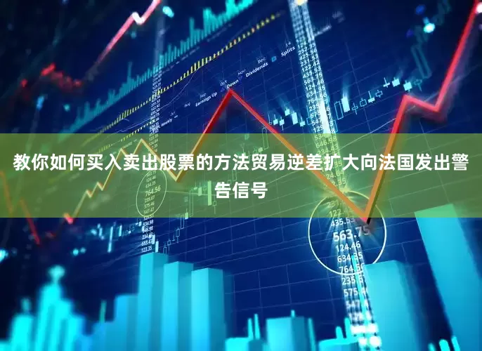 教你如何买入卖出股票的方法贸易逆差扩大向法国发出警告信号