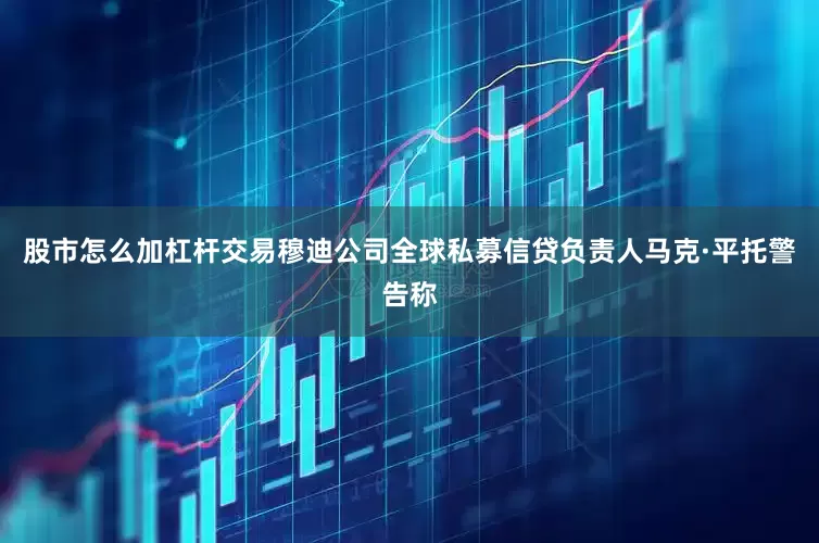 股市怎么加杠杆交易　　穆迪公司全球私募信贷负责人马克·平托警告称