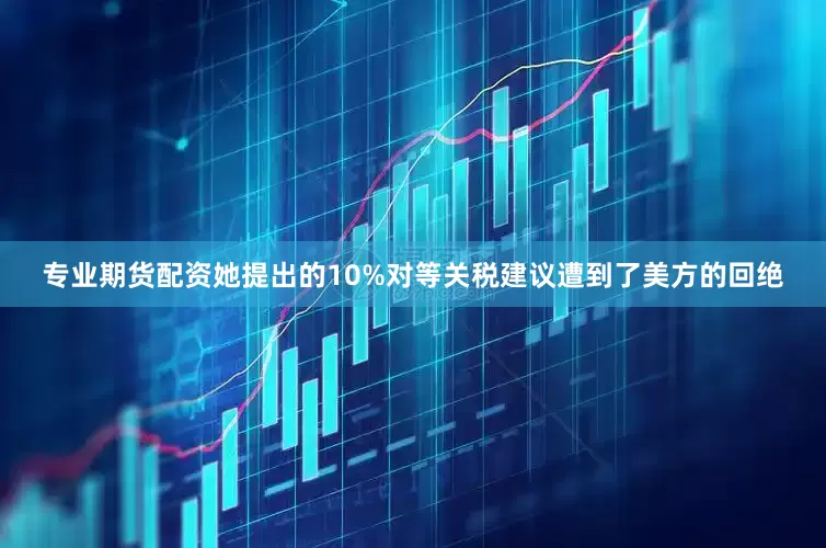 专业期货配资她提出的10%对等关税建议遭到了美方的回绝