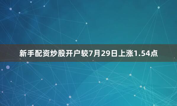 新手配资炒股开户较7月29日上涨1.54点