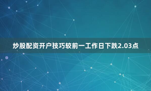 炒股配资开户技巧较前一工作日下跌2.03点