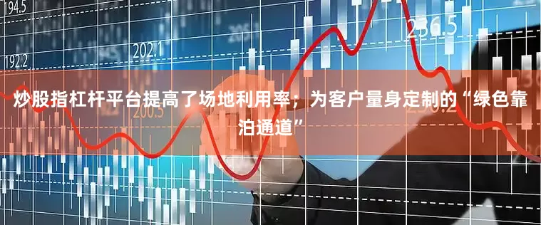 炒股指杠杆平台提高了场地利用率；为客户量身定制的“绿色靠泊通道”