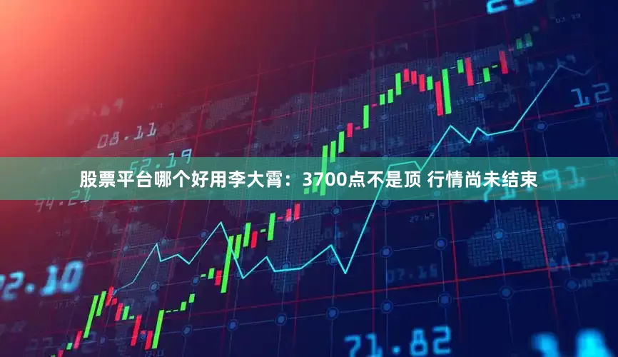 股票平台哪个好用李大霄：3700点不是顶 行情尚未结束