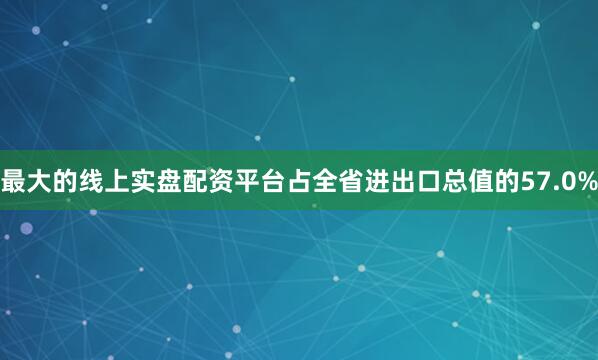 最大的线上实盘配资平台占全省进出口总值的57.0%