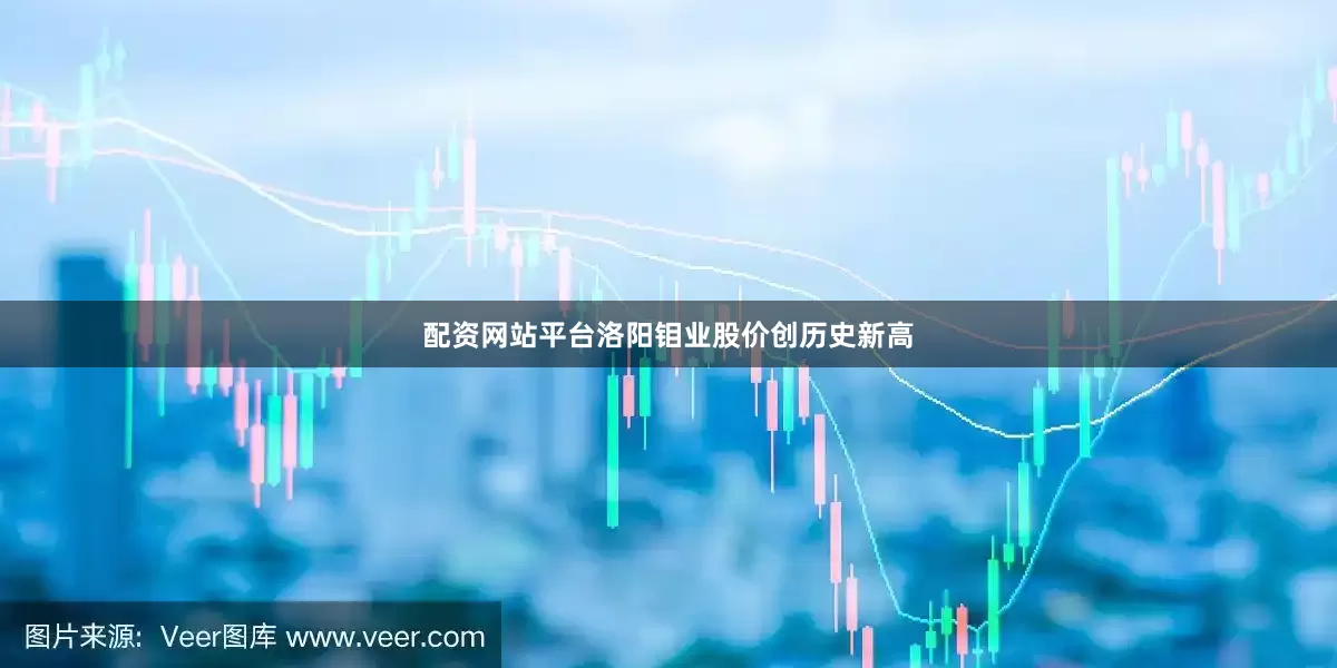 配资网站平台洛阳钼业股价创历史新高