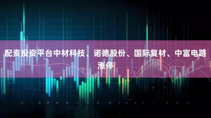 配资投资平台中材科技、诺德股份、国际复材、中富电路涨停