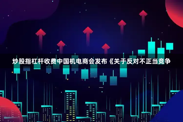 炒股指杠杆收费中国机电商会发布《关于反对不正当竞争