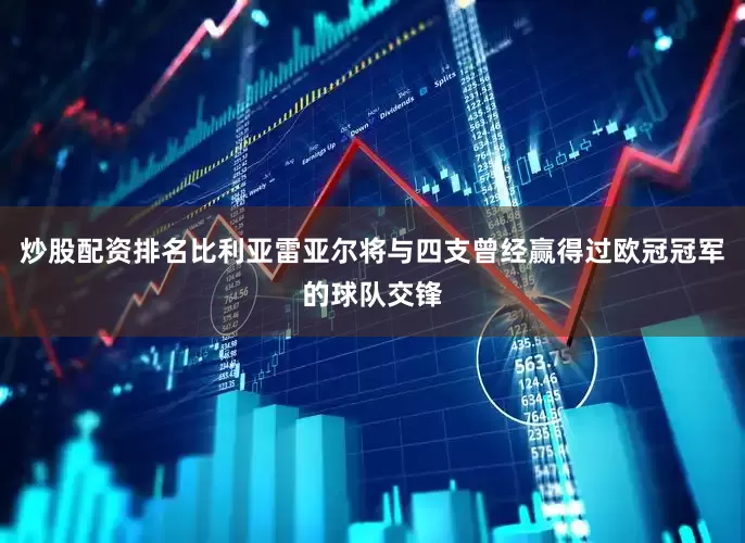 炒股配资排名比利亚雷亚尔将与四支曾经赢得过欧冠冠军的球队交锋