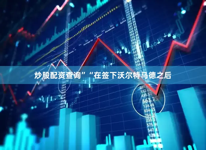 炒股配资查询”　　“在签下沃尔特马德之后