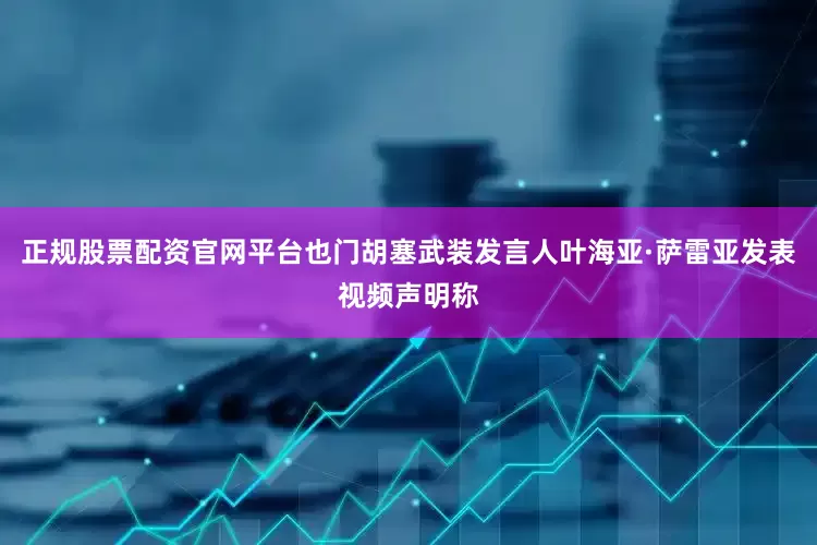 正规股票配资官网平台也门胡塞武装发言人叶海亚·萨雷亚发表视频声明称