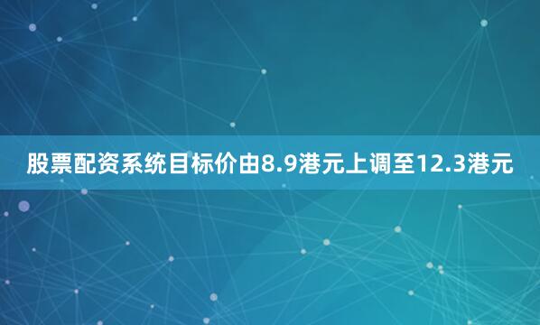 股票配资系统目标价由8.9港元上调至12.3港元