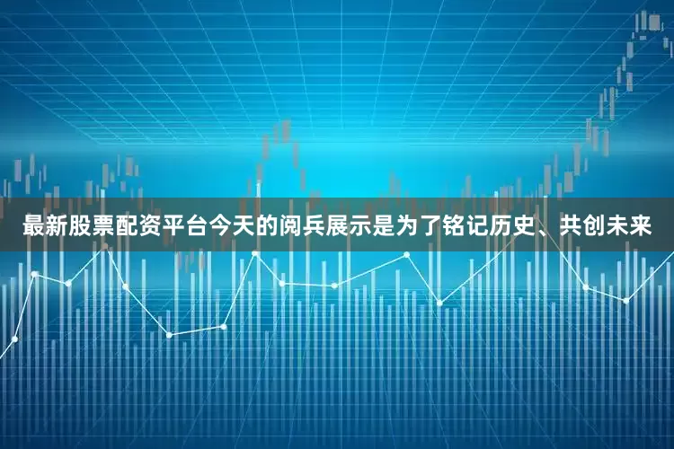 最新股票配资平台今天的阅兵展示是为了铭记历史、共创未来