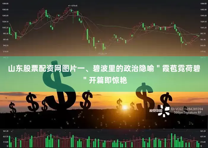 山东股票配资网图片一、碧波里的政治隐喻＂霞苞霓荷碧＂开篇即惊艳