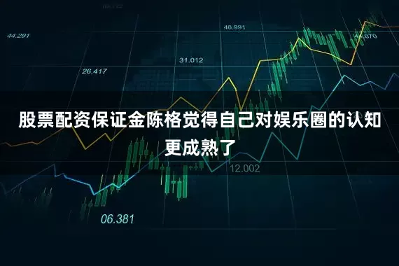 股票配资保证金陈格觉得自己对娱乐圈的认知更成熟了