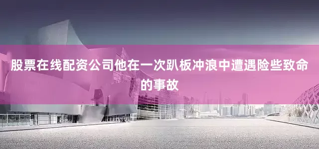 股票在线配资公司他在一次趴板冲浪中遭遇险些致命的事故