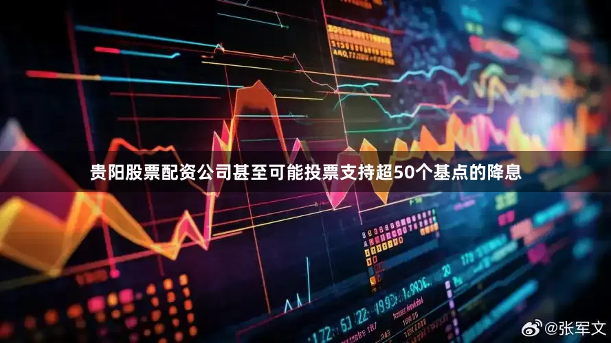 贵阳股票配资公司甚至可能投票支持超50个基点的降息