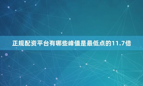 正规配资平台有哪些峰值是最低点的11.7倍