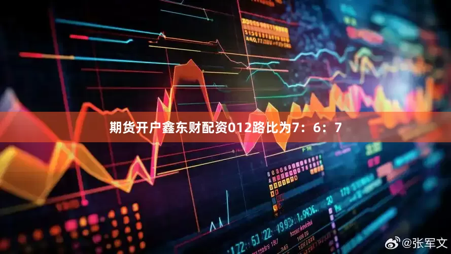 期货开户鑫东财配资012路比为7：6：7