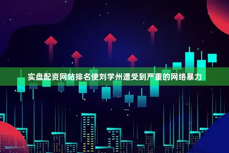 实盘配资网站排名使刘学州遭受到严重的网络暴力