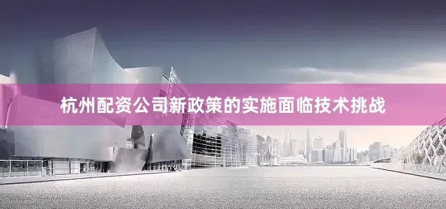 杭州配资公司新政策的实施面临技术挑战