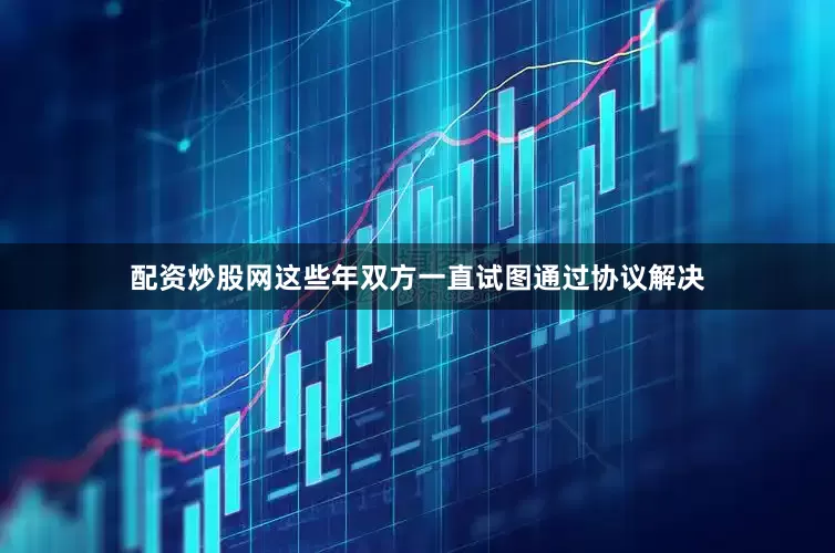 配资炒股网这些年双方一直试图通过协议解决