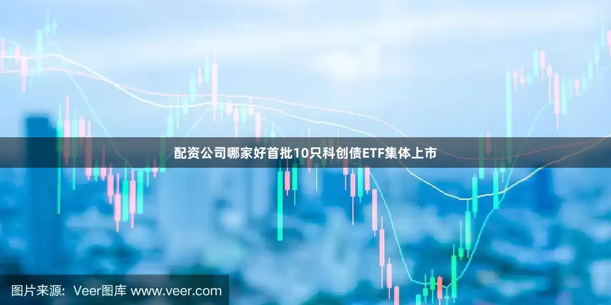 配资公司哪家好首批10只科创债ETF集体上市