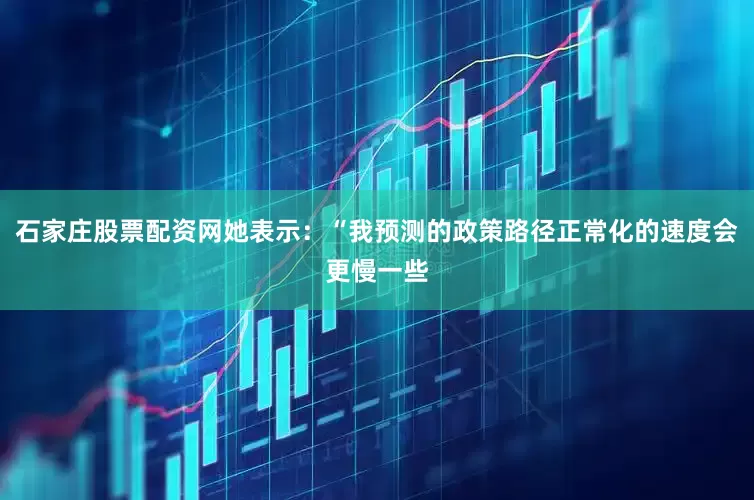 石家庄股票配资网她表示：“我预测的政策路径正常化的速度会更慢一些