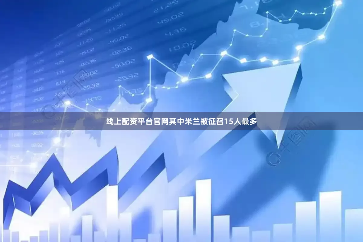 线上配资平台官网其中米兰被征召15人最多