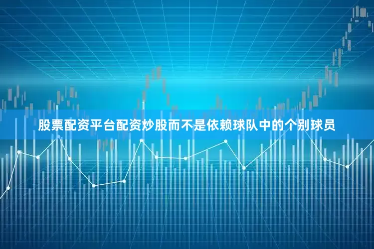 股票配资平台配资炒股而不是依赖球队中的个别球员