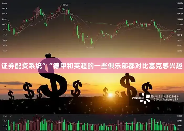 证券配资系统”　　“德甲和英超的一些俱乐部都对比塞克感兴趣