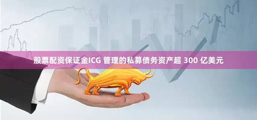 股票配资保证金ICG 管理的私募债务资产超 300 亿美元