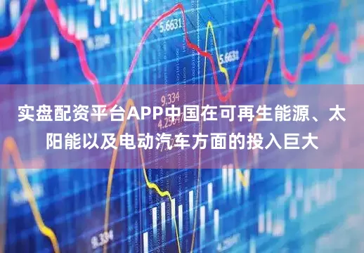 实盘配资平台APP中国在可再生能源、太阳能以及电动汽车方面的投入巨大