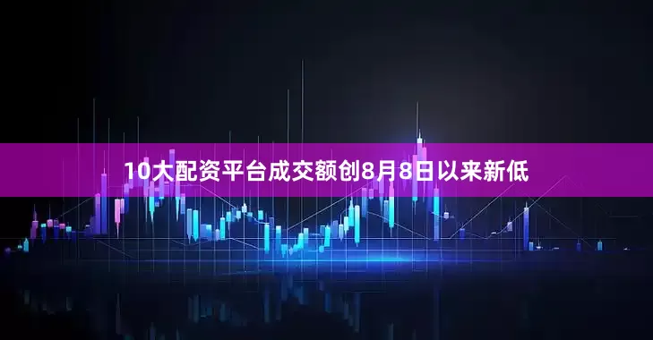 10大配资平台成交额创8月8日以来新低