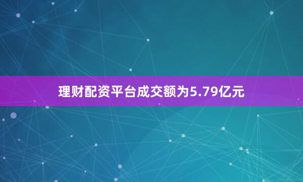 理财配资平台成交额为5.79亿元